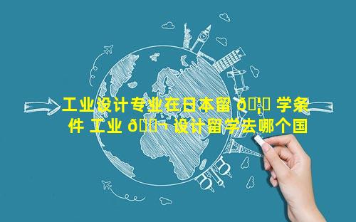 工业设计专业在日本留 🦍 学条件 工业 🐬 设计留学去哪个国家比较好